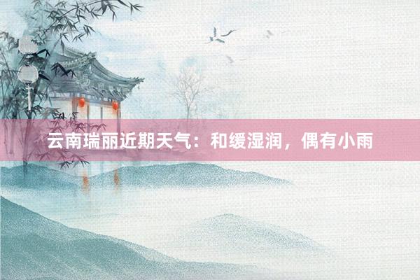 云南瑞丽近期天气：和缓湿润，偶有小雨