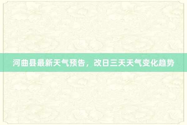 河曲县最新天气预告，改日三天天气变化趋势